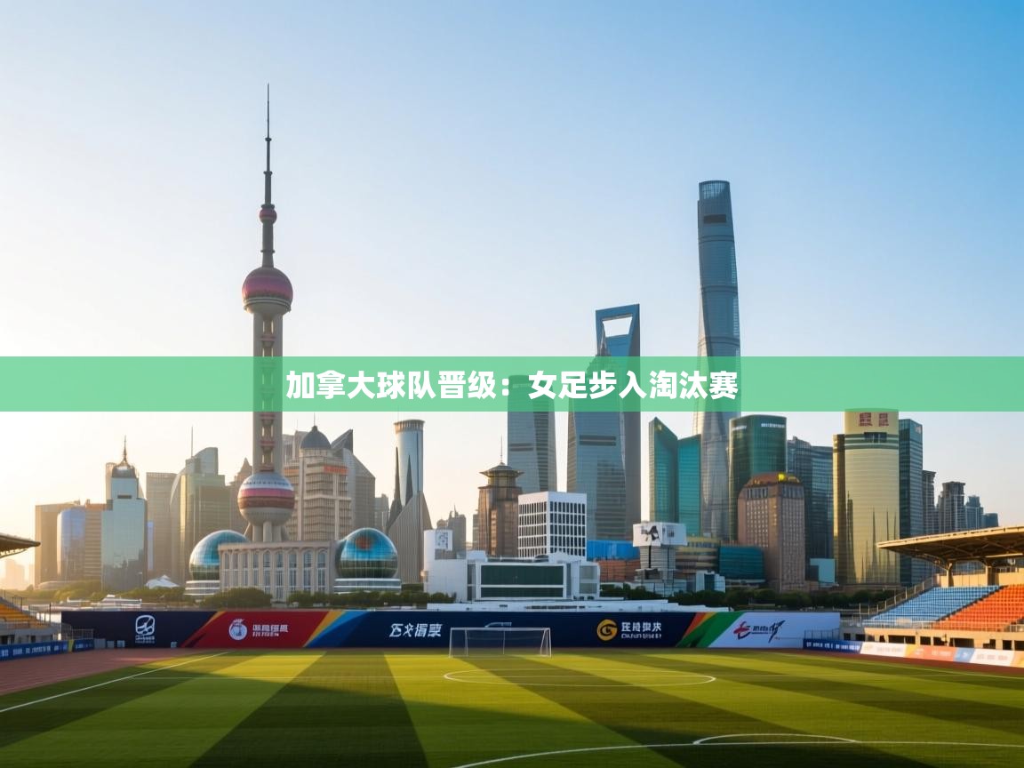 加拿大球队晋级：女足步入淘汰赛  第1张