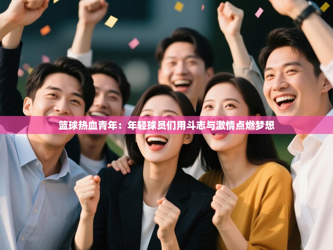 篮球热血青年:年轻球员们用斗志与激情点燃梦想 第2张